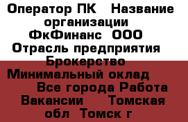 Оператор ПК › Название организации ­ ФкФинанс, ООО › Отрасль предприятия ­ Брокерство › Минимальный оклад ­ 20 000 - Все города Работа » Вакансии   . Томская обл.,Томск г.